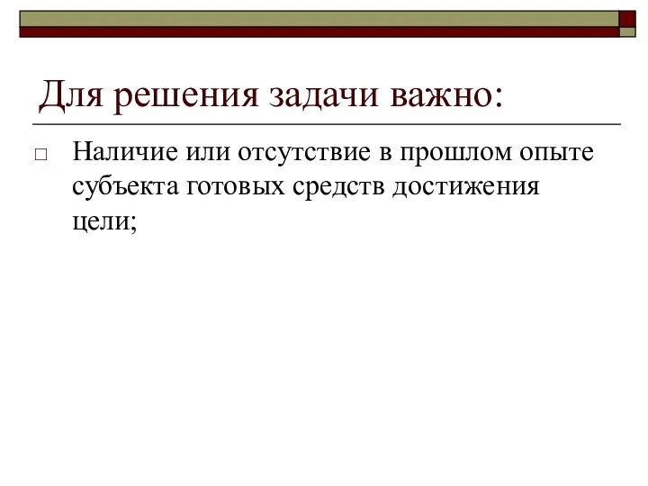 Для решения задачи важно: Наличие или отсутствие в прошлом опыте субъекта готовых средств достижения цели;