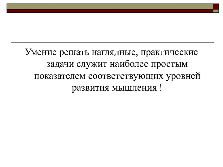 Умение решать наглядные, практические задачи служит наиболее простым показателем соответствующих уровней развития мышления !