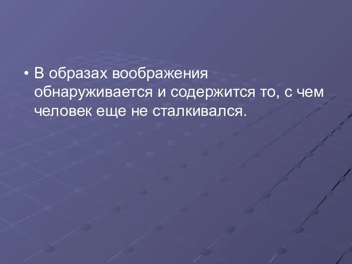 В образах воображения обнаруживается и содержится то, с чем человек еще не сталкивался.