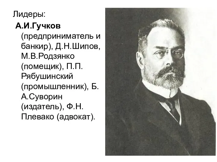 Лидеры: А.И.Гучков (предприниматель и банкир), Д.Н.Шипов, М.В.Родзянко (помещик), П.П.Рябушинский (промышленник), Б.А.Суворин (издатель), Ф.Н.Плевако (адвокат).