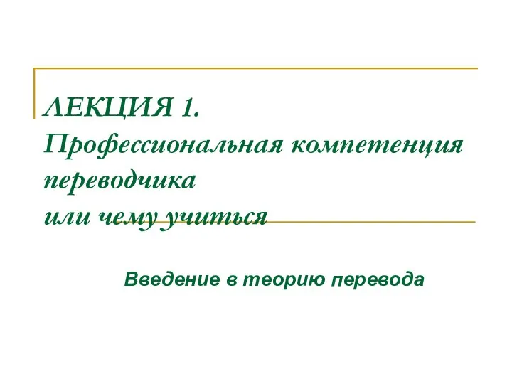 ЛЕКЦИЯ 1. Профессиональная компетенция переводчика или чему учиться Введение в теорию перевода