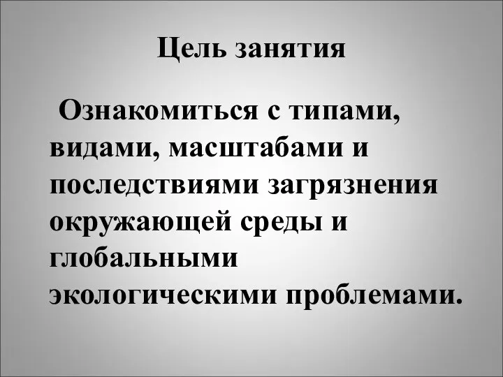 Цель занятия Ознакомиться с типами, видами, масштабами и последствиями загрязнения окружающей среды и глобальными экологическими проблемами.