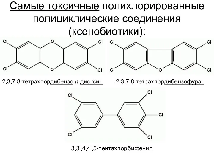 Самые токсичные полихлорированные полициклические соединения (ксенобиотики): 2,3,7,8-тетрахлордибензо-n-диоксин 2,3,7,8-тетрахлордибензофуран 3,3',4,4',5-пентахлорбифенил