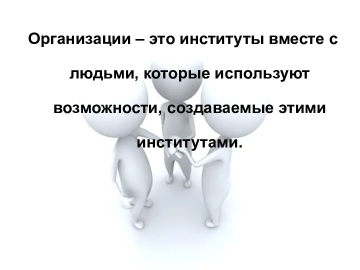 Организации – это институты вместе с людьми, которые используют возможности, создаваемые этими институтами.