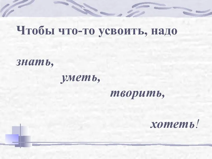 Чтобы что-то усвоить, надо знать, уметь, творить, хотеть!