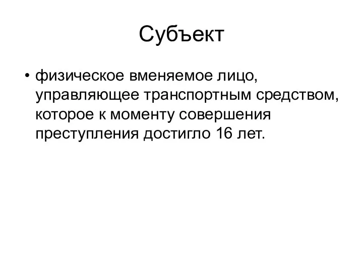 Субъект физическое вменяемое лицо, управляющее транспортным средством, которое к моменту совершения преступления достигло 16 лет.