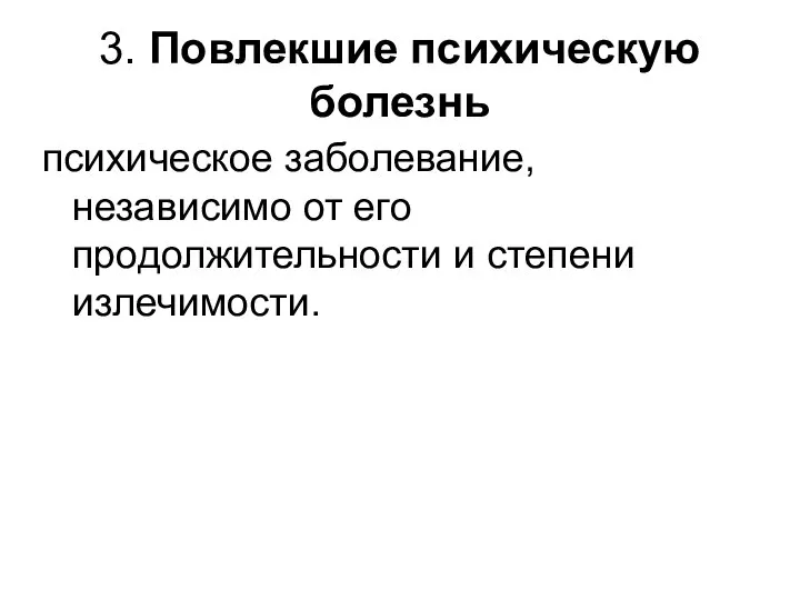 3. Повлекшие психическую болезнь психическое заболевание, независимо от его продолжительности и степени излечимости.