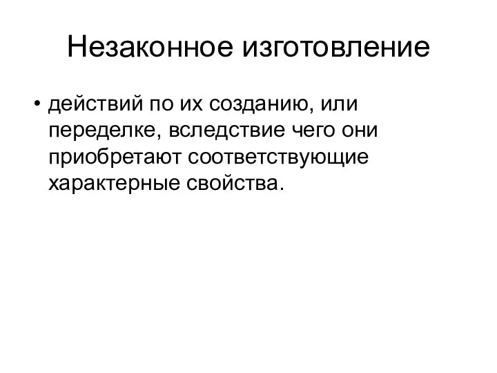 Незаконное изготовление действий по их созданию, или переделке, вследствие чего они приобретают соответствующие характерные свойства.