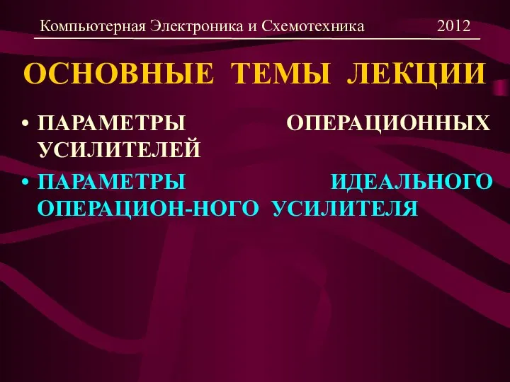 ОСНОВНЫЕ ТЕМЫ ЛЕКЦИИ ПАРАМЕТРЫ ОПЕРАЦИОННЫХ УСИЛИТЕЛЕЙ ПАРАМЕТРЫ ИДЕАЛЬНОГО ОПЕРАЦИОН-НОГО УСИЛИТЕЛЯ Компьютерная Электроника и Схемотехника 2012