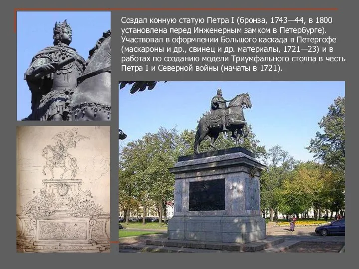 Создал конную статую Петра I (бронза, 1743—44, в 1800 установлена перед