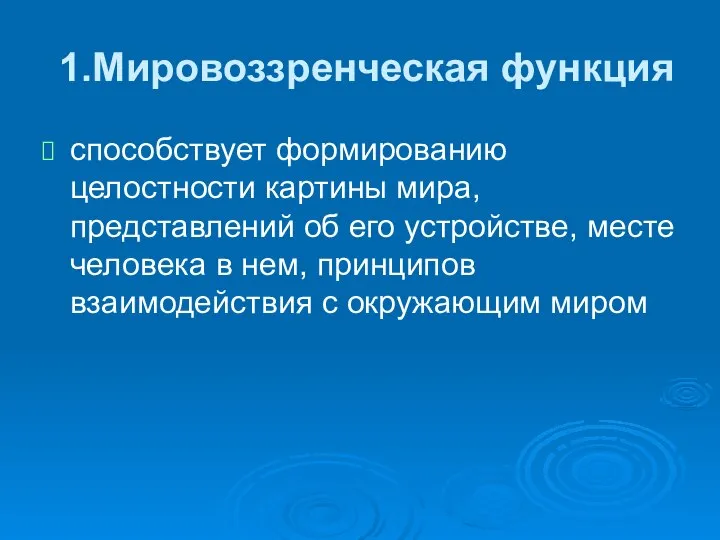 1.Мировоззренческая функция способствует формированию целостности картины мира, представлений об его устройстве,