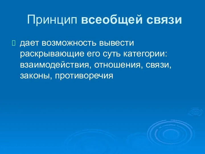 Принцип всеобщей связи дает возможность вывести раскрывающие его суть категории: взаимодействия, отношения, связи, законы, противоречия