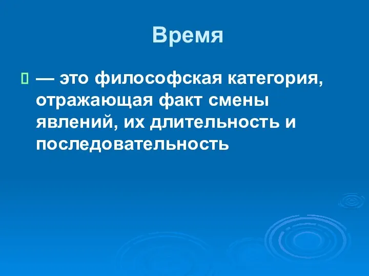 Время — это философская категория, отражающая факт смены явлений, их длительность и последовательность