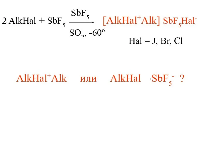 2 AlkHal + SbF5 SbF5 SO2, -60o [AlkHal+Alk] SbF5Hal- Hal =