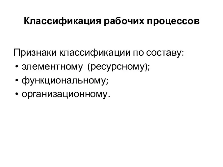 Классификация рабочих процессов Признаки классификации по составу: элементному (ресурсному); функциональному; организационному.