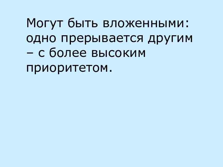 Могут быть вложенными: одно прерывается другим – с более высоким приоритетом.