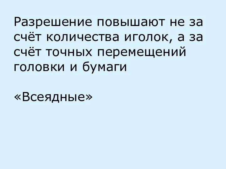 Разрешение повышают не за счёт количества иголок, а за счёт точных перемещений головки и бумаги «Всеядные»