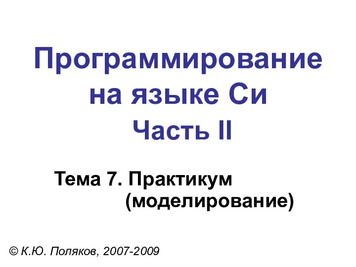 Программирование на языке Си Часть II Тема 7. Практикум (моделирование) © К.Ю. Поляков, 2007-2009