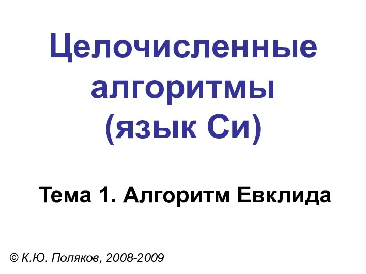 Целочисленные алгоритмы (язык Си) Тема 1. Алгоритм Евклида © К.Ю. Поляков, 2008-2009