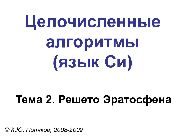 Целочисленные алгоритмы (язык Си) Тема 2. Решето Эратосфена © К.Ю. Поляков, 2008-2009