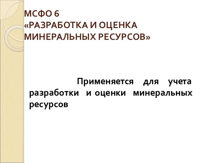 МСФО 6 «РАЗРАБОТКА И ОЦЕНКА МИНЕРАЛЬНЫХ РЕСУРСОВ» Применяется для учета разработки и оценки минеральных ресурсов