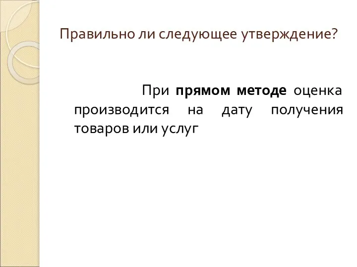 Правильно ли следующее утверждение? При прямом методе оценка производится на дату получения товаров или услуг