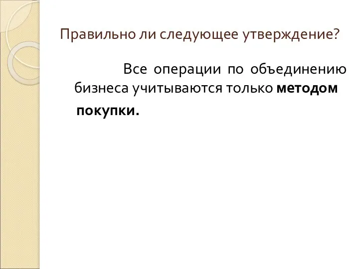 Правильно ли следующее утверждение? Все операции по объединению бизнеса учитываются только методом покупки.