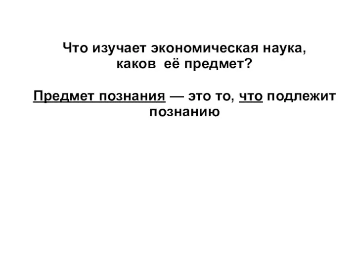 Что изучает экономическая наука, каков её предмет? Предмет познания — это то, что подлежит познанию