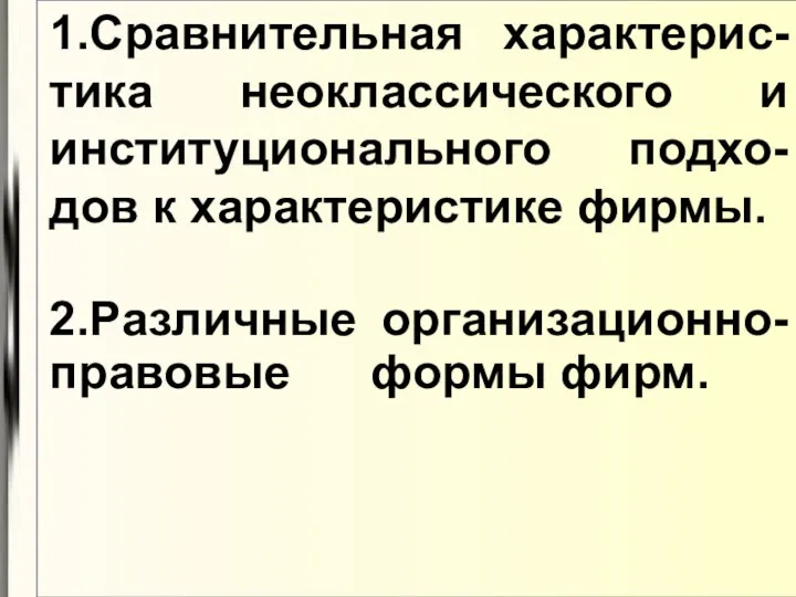 1.Сравнительная характерис- тика неоклассического и институционального подхо- дов к характеристике фирмы. 2.Различные организационно- правовые формы фирм.