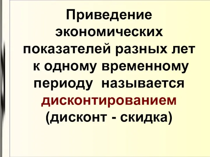 Приведение экономических показателей разных лет к одному временному периоду называется дисконтированием (дисконт - скидка)