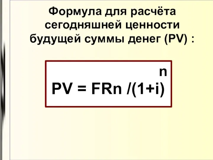 Формула для расчёта сегодняшней ценности будущей суммы денег (PV) : n PV = FRn /(1+i)