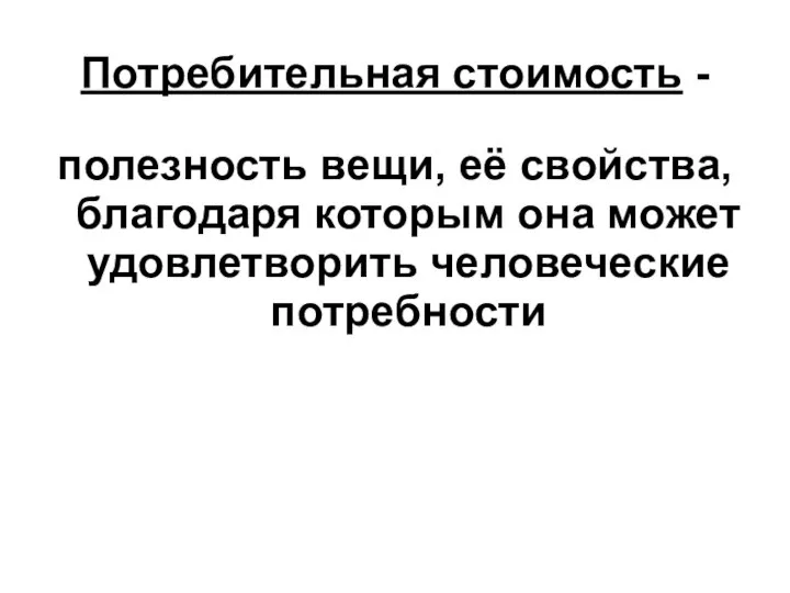 Потребительная стоимость - полезность вещи, её свойства, благодаря которым она может удовлетворить человеческие потребности