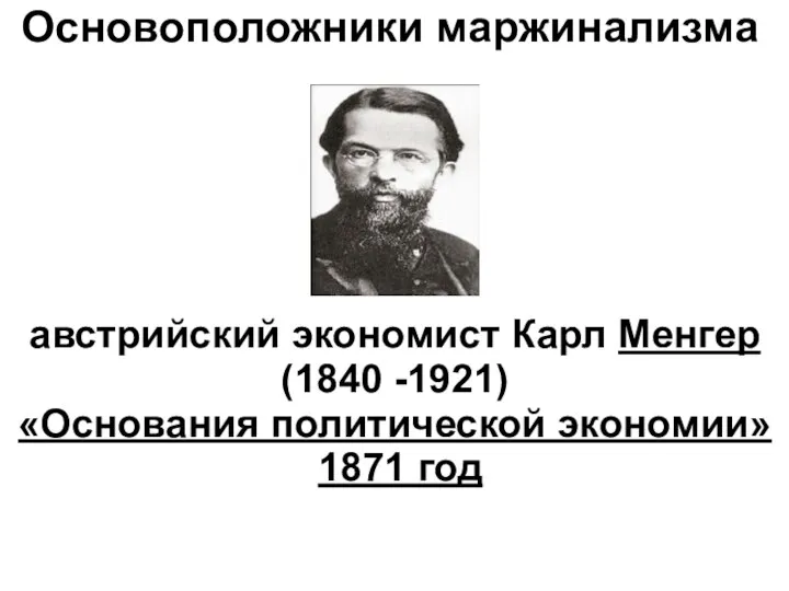 Основоположники маржинализма австрийский экономист Карл Менгер (1840 -1921) «Основания политической экономии» 1871 год