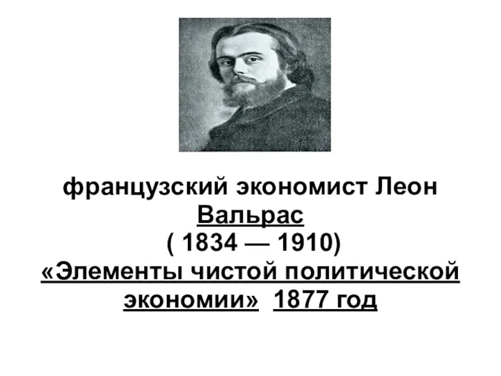 французский экономист Леон Вальрас ( 1834 — 1910) «Элементы чистой политической экономии» 1877 год