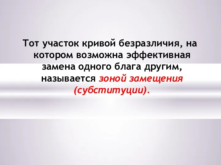 Тот участок кривой безразличия, на котором возможна эффективная замена одного блага другим, называется зоной замещения (субституции).