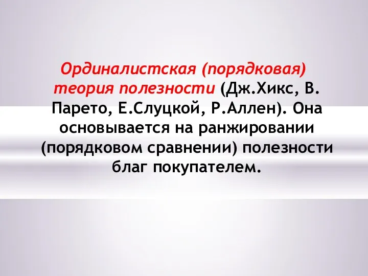 Ординалистская (порядковая) теория полезности (Дж.Хикс, В.Парето, Е.Слуцкой, Р.Аллен). Она основывается на