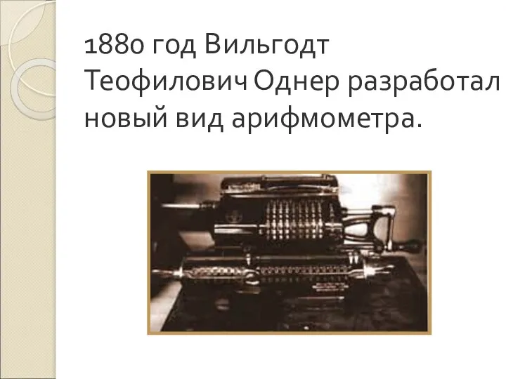 1880 год Вильгодт Теофилович Однер разработал новый вид арифмометра.