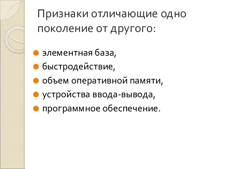 Признаки отличающие одно поколение от другого: элементная база, быстродействие, объем оперативной памяти, устройства ввода-вывода, программное обеспечение.