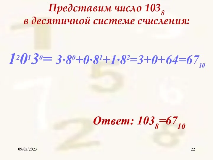 09/03/2023 Представим число 1038 в десятичной системе счисления: Ответ: 1038=6710 120130= 3∙80+0∙81+1∙82=3+0+64=6710