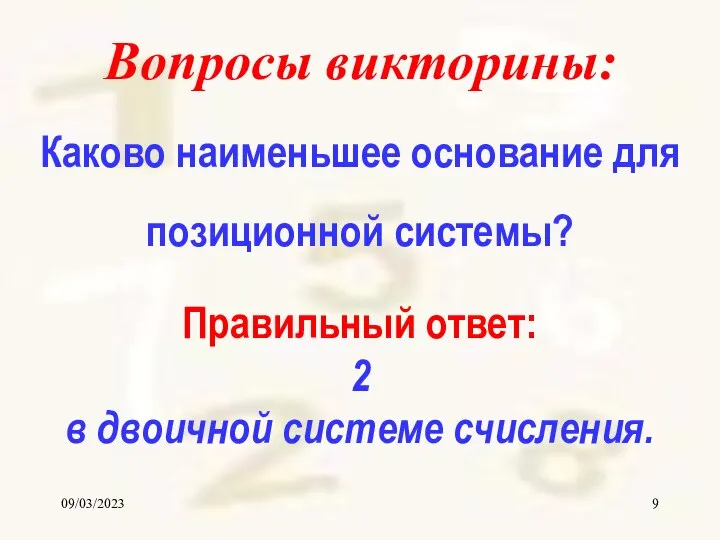 09/03/2023 Вопросы викторины: Каково наименьшее основание для позиционной системы? Правильный ответ: 2 в двоичной системе счисления.