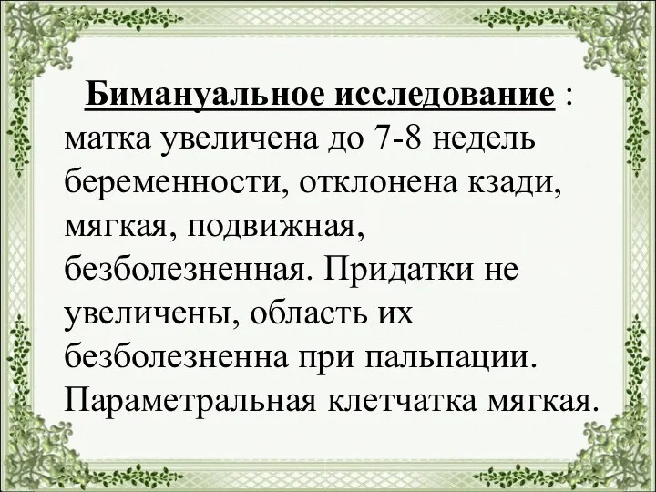 Бимануальное исследование : матка увеличена до 7-8 недель беременности, отклонена кзади,