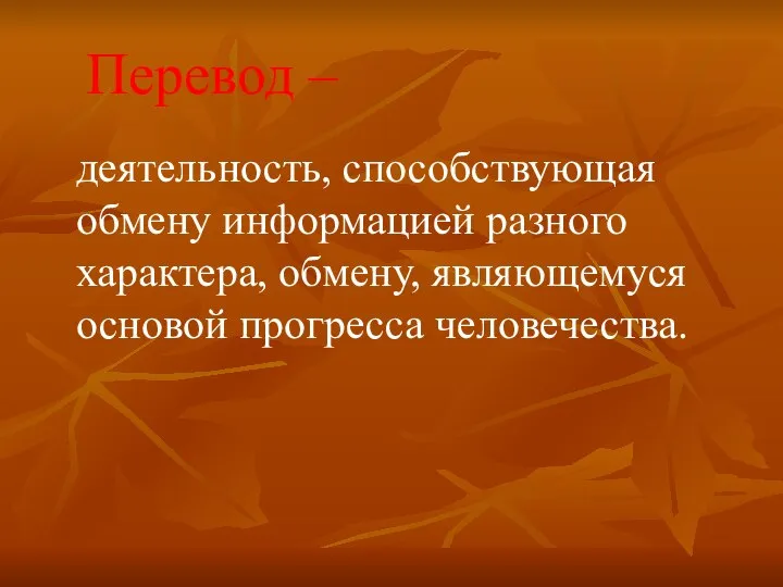 Перевод – деятельность, способствующая обмену информацией разного характера, обмену, являющемуся основой прогресса человечества.