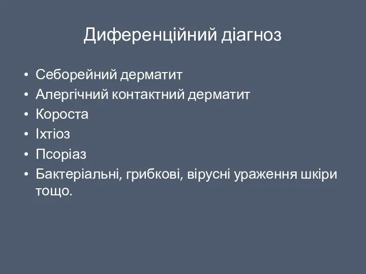 Диференційний діагноз Себорейний дерматит Алергічний контактний дерматит Короста Іхтіоз Псоріаз Бактеріальні, грибкові, вірусні ураження шкіри тощо.