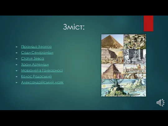 Зміст: Піраміда Хеопса Сади Семіраміди Статуя Зевса Храм Артеміди Мавзолей в Галікарнасі Колос Родоський Александрійський маяк