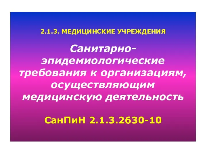 2.1.3. МЕДИЦИНСКИЕ УЧРЕЖДЕНИЯ Санитарно- эпидемиологические требования к организациям, осуществляющим медицинскую деятельность СанПиН 2.1.3.2630-10