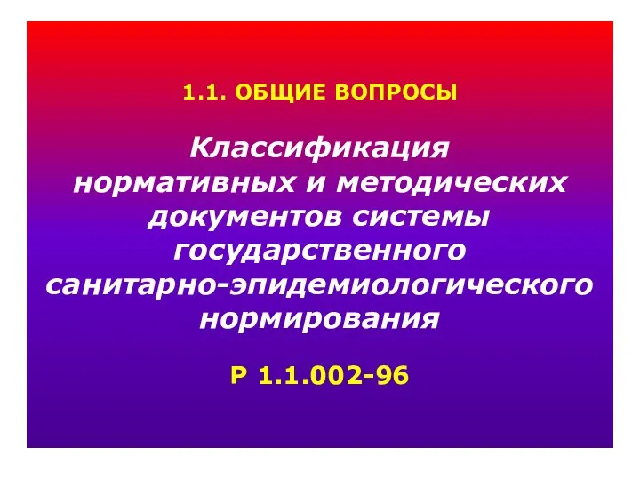 1.1. ОБЩИЕ ВОПРОСЫ Классификация нормативных и методических документов системы государственного санитарно-эпидемиологического нормирования Р 1.1.002-96