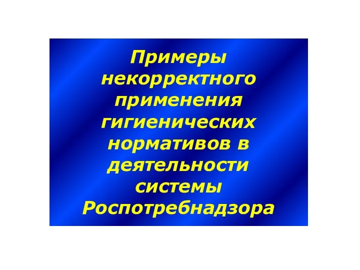 Примеры некорректного применения гигиенических нормативов в деятельности системы Роспотребнадзора