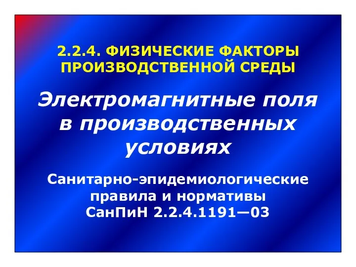 2.2.4. ФИЗИЧЕСКИЕ ФАКТОРЫ ПРОИЗВОДСТВЕННОЙ СРЕДЫ Электромагнитные поля в производственных условиях Санитарно-эпидемиологические правила и нормативы СанПиН 2.2.4.1191—03