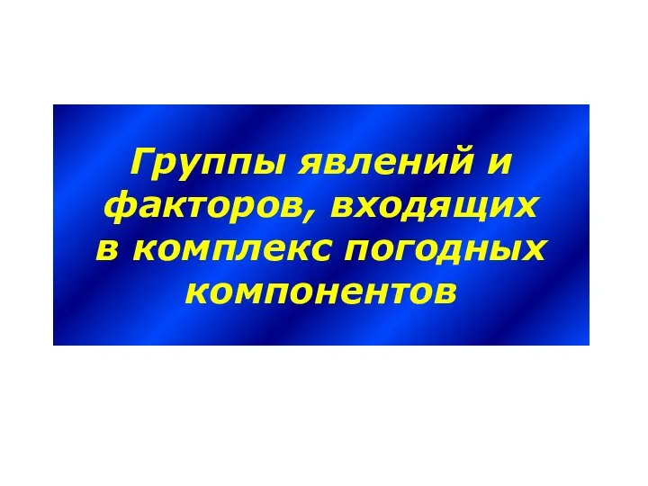 Группы явлений и факторов, входящих в комплекс погодных компонентов