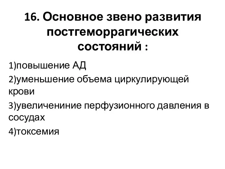 16. Основное звено развития постгеморрагических состояний : 1)повышение АД 2)уменьшение объема